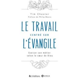 Le travail centré sur l'Evangile : exercer son métier selon le coeur de Dieu Tim Chester BLF Europe, Actes 29