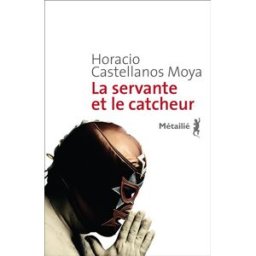 La servante et le catcheur Horacio Castellanos Moya Métailié