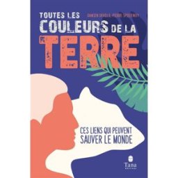 Toutes les couleurs de la Terre : ces liens qui peuvent sauver le monde Damien Deville, Pierre Spielewoy Tana