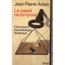 Le Passé recomposé : chroniques d'archéologie fantasque Jean-Pierre Adam Seuil