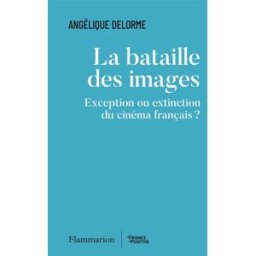 La bataille des images : exception ou extinction du cinéma français ? Angélique Delorme Flammarion
