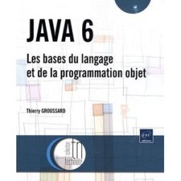 Java 6 : les bases du langage et de la programmation objet Thierry Groussard ENI