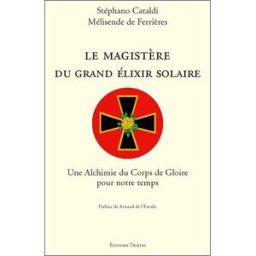 Le magistère du grand élixir solaire : une alchimie du corps de gloire pour notre temps Stephano Cataldi, Mélisende de Ferrières Télètes