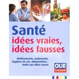 Santé : idées vraies, idées fausses : médicaments, traitements, hygiène de vie, alimentation... Halt collectif SASU Que choisir
