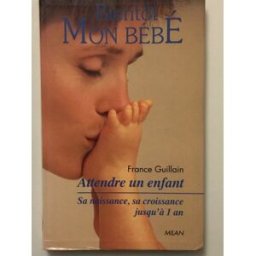 Bientôt mon bébé : attendre un enfant, sa naissance, sa croissance jusqu'à un an France Guillain Milan