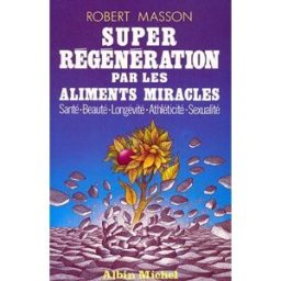 Super-régénération par les aliments miracles : santé, beauté, longévité, athlécité, sexualité Robert Masson Albin Michel