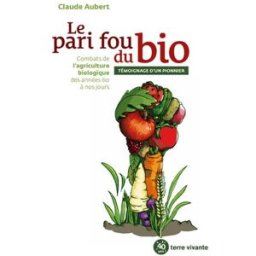 Le pari fou du bio : combats de l'agriculture biologique des années 60 à nos jours : témoignage d'un Claude Aubert Terre vivante