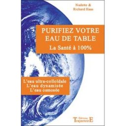 Purifiez votre eau de table : la santé à 100 % : l'eau ultra colloïdale, l'eau dynamisée, l'eau osmo Nadette Haas, Richard Haas Trajectoire
