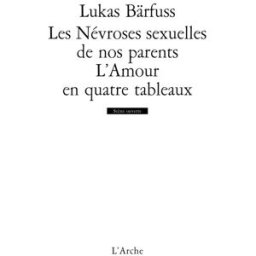 Les névroses sexuelles de nos parents. L'amour en quatre tableaux Lukas Bärfuss Arche éditeur