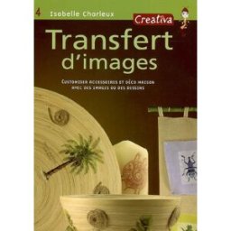 Transfert d'images : customiser accessoires et déco maison avec des images ou des dessins Isabelle Charleux Créativa