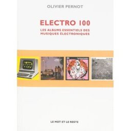 Electro 100 : les albums essentiels des musiques électroniques Olivier Pernot Mot et le reste