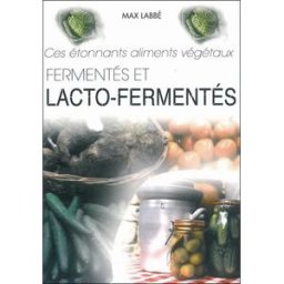 Ces étonnants aliments végétaux fermentés et lacto-fermentés : feuilles, fleurs, fruits, graines... Max Labbé Maison de la santé