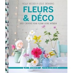 Fleurs & déco : idées créatives pour fleurir votre intérieur Holly Becker, Leslie Shewring Temps apprivoisé