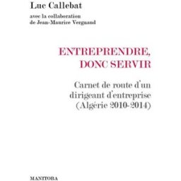 Entreprendre, donc servir : carnet de route d'un dirigeant d'entreprise (Algérie 2010-2014) Luc Callebat Manitoba-Belles Lettres