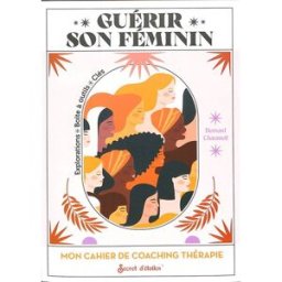 Guérir son féminin : mon cahier de coaching thérapie : explorations, boites à outils, clés Bernard Courchinoux-Chaumeil Secret d'étoiles