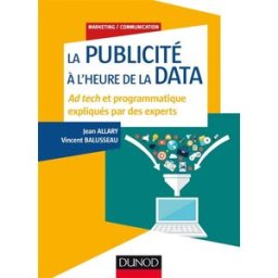 La publicité à l'heure de la data : ad tech et programmatique expliqués par des experts Jean Allary, Vincent Balusseau Dunod