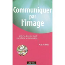 Communiquer par l'image : utiliser la dimension visuelle pour valoriser sa communication : 60 images Alain Joannès Dunod
