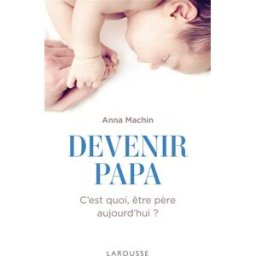 Devenir papa : c'est quoi, être père aujourd'hui ? Anna Machin Larousse