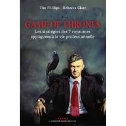 Game of thrones : les stratégies des 7 royaumes appliquées à la vie professionnelle Tim Phillips, Rebecca Clare Maxima Laurent du Mesnil
