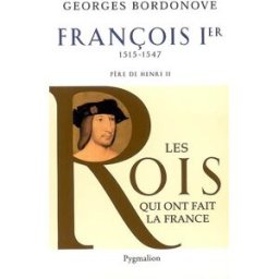 Les rois qui ont fait la France : les Valois. Vol. 7. François Ier : le Roi-chevalier, 1515-1547 : p bordonove, georges Pygmalion