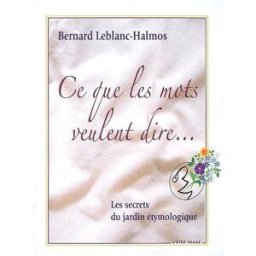 Ce que les mots veulent dire... : les secrets du jardin étymologique Bernard Leblanc-Halmos l'Etre-image