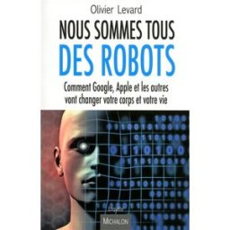 Nous sommes tous des robots : comment Google, Apple et les autres vont changer votre corps et votre Olivier Levard Michalon
