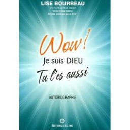 Wow! Je suis Dieu et tu l'es aussi : autobiographie Lise Bourbeau ETC (ÉCOUTE TON CORPS)