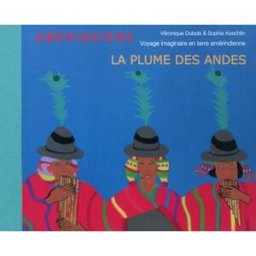 La plume des Andes : voyage imaginaire en terre amérindienne Véronique Dubois, Sophie Koechlin Kanjil