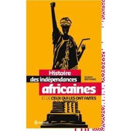 Histoire des indépendances africaines et de ceux qui les ont faites Jordane Bertrand Afromundi