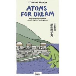 Atoms for dream : une image du nucléaire dans le Japon d'après-guerre Shun'ya Yoshimi EHESS
