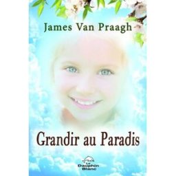 Grandir au paradis : lien éternel entre les enfants et leurs parents James Van Praagh LE DAUPHIN BLANC