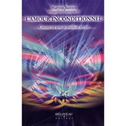 L'amour inconditionnel : connecter avec le meilleur en soi Martine Bastien BÉLIVEAU ÉDITEUR