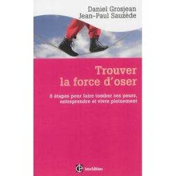 Trouver la force d'oser : 8 étapes pour faire tomber ses peurs, entreprendre et vivre pleinement Daniel Grosjean, Jean-Paul Sauzède InterEditions