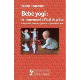 Bébé yogi : le mouvement à l'état de grâce : comprendre, favoriser, apprendre la gestuelle du bébé Sophie Dumoutet R. Jauze