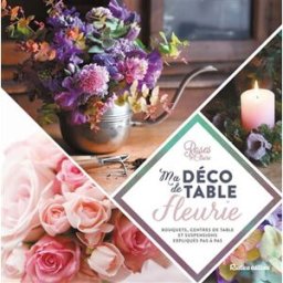 Ma déco de table fleurie : bouquets, centres de table et suspensions expliqués pas à pas Roses by Claire Rustica