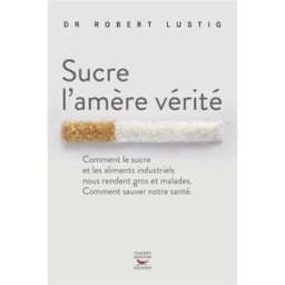 Sucre l'amère vérité : comment le sucre et les aliments industriels nous rendent gros et malades, co Robert Lustig T. Souccar