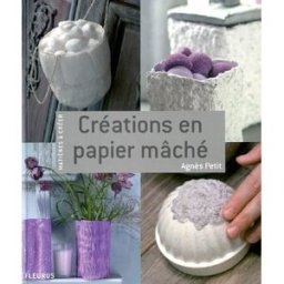 Créations en papier mâché Agnès Petit Fleurus