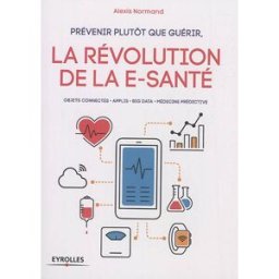 Prévenir plutôt que guérir, la révolution de la e-santé : objets connectés, applis, big data, médeci Alexis Normand Eyrolles