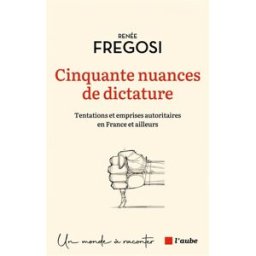 Cinquante nuances de dictature : tentations et emprises autoritaires en France et ailleurs Renée Fregosi Ed. de l'Aube
