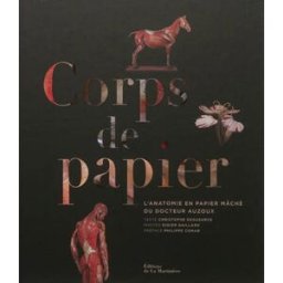 Corps de papier : l'anatomie en papier mâché du docteur Auzoux Christophe Degueurce, Didier Gaillard La Martinière