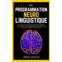 PNL: Programmation Neuro Linguistique - Les meilleures techniques pratiques de Psychologie, de Commu robert mercier Independently published