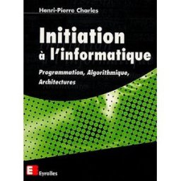 Initiation à l'informatique : programmation, algorithmique, architectures Henri-Pierre Charles Eyrolles