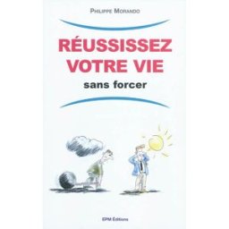 Réussissez votre vie sans forcer Philippe Morando Philippe Morando éditions