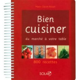 Bien cuisiner : du marché à votre table : 800 recettes Marie-Claude Bisson Solar