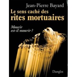 Le sens caché des rites mortuaires : mourir est-il mourir ? Jean-Pierre Bayard Dangles