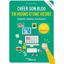 Créer son blog en moins d'une heure : l'alimenter, l'améliorer, le promouvoir ! Bernard Eben Eyrolles