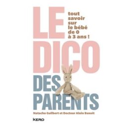 Le dico des parents : tout savoir sur le bébé de 0 à 3 ans ! Natacha Guilbert, Alain Benoit Kero