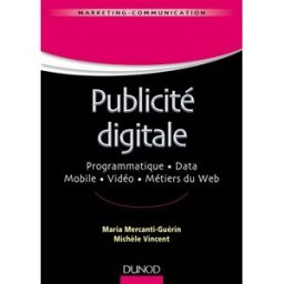 La publicité digitale : programmation, data, mobile, vidéo, métiers du web Maria Mercanti-Guérin, Michèle Masson-Vincent Dunod