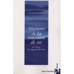 A la rencontre de soi : se libérer des rapports de force Hélène Roubeix A. Carrière