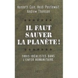 Il faut sauver la planète ! : trois idéalistes dans l'enfer humanitaire Kenneth Cain, Heidi Postlewait, Andrew Thomson Payot